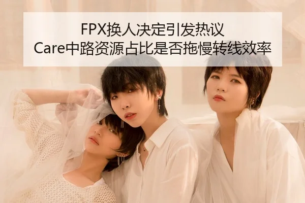 FPX换人决定引发热议 Care中路资源占比是否拖慢转线效率