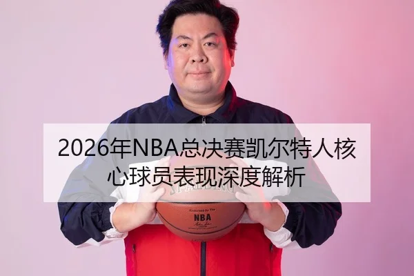 2026年NBA总决赛凯尔特人核心球员表现深度解析