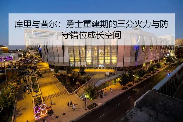 库里与普尔：勇士重建期的三分火力与防守错位成长空间