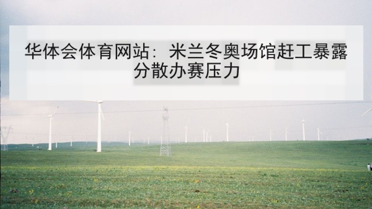 华体会体育网站: 米兰冬奥场馆赶工暴露分散办赛压力