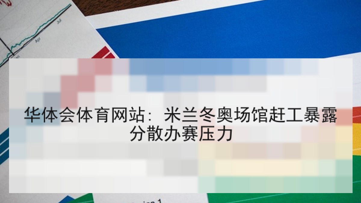 华体会体育网站: 米兰冬奥场馆赶工暴露分散办赛压力
