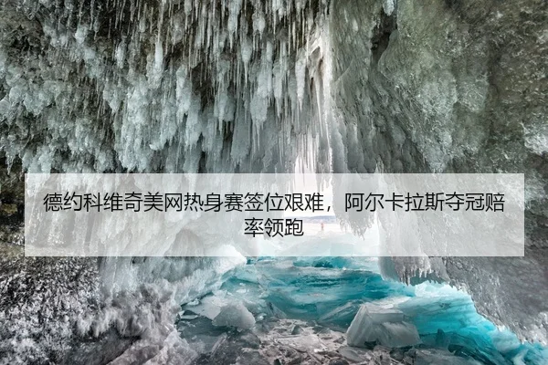 德约科维奇美网热身赛签位艰难，阿尔卡拉斯夺冠赔率领跑