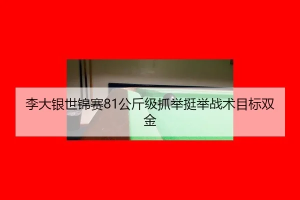 李大银世锦赛81公斤级抓举挺举战术目标双金