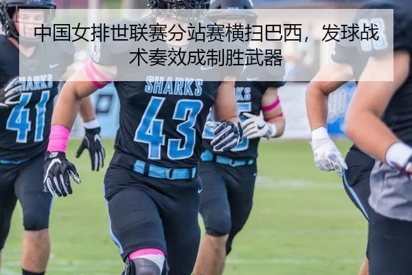 中国女排世联赛分站赛横扫巴西，发球战术奏效成制胜武器